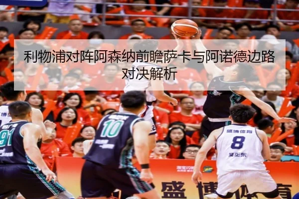 利物浦对阵阿森纳前瞻萨卡与阿诺德边路对决解析