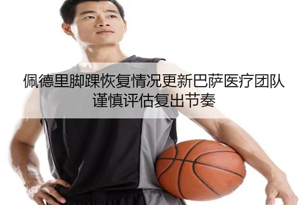 佩德里脚踝恢复情况更新巴萨医疗团队谨慎评估复出节奏