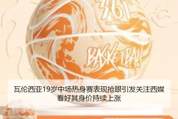 瓦伦西亚19岁中场热身赛表现抢眼引发关注西媒看好其身价持续上涨
