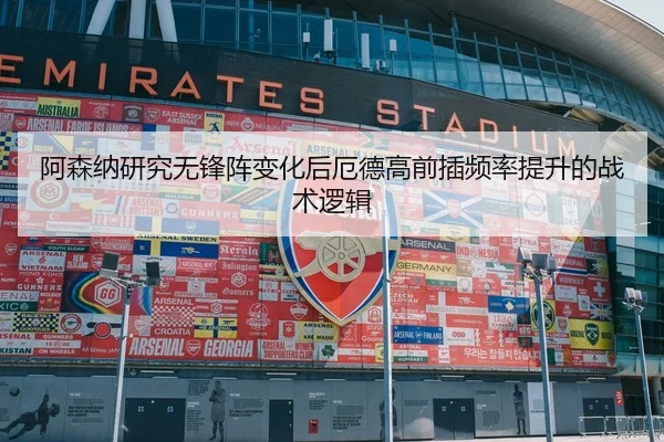 阿森纳研究无锋阵变化后厄德高前插频率提升的战术逻辑